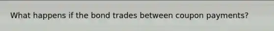 What happens if the bond trades between coupon payments?