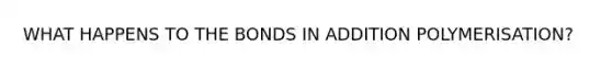 WHAT HAPPENS TO THE BONDS IN ADDITION POLYMERISATION?