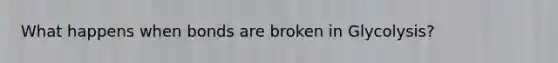 What happens when bonds are broken in Glycolysis?