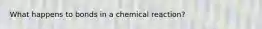 What happens to bonds in a chemical reaction?