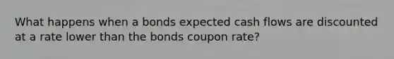 What happens when a bonds expected cash flows are discounted at a rate lower than the bonds coupon rate?