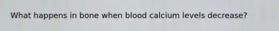 What happens in bone when blood calcium levels decrease?