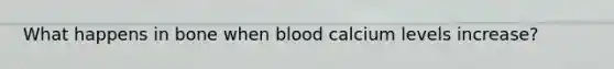 What happens in bone when blood calcium levels increase?