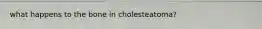 what happens to the bone in cholesteatoma?