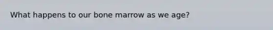 What happens to our bone marrow as we age?
