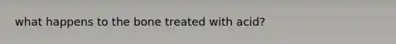what happens to the bone treated with acid?
