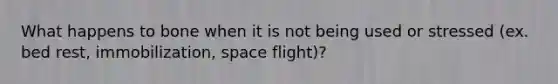What happens to bone when it is not being used or stressed (ex. bed rest, immobilization, space flight)?