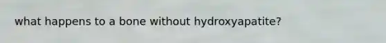 what happens to a bone without hydroxyapatite?