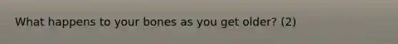 What happens to your bones as you get older? (2)