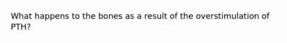 What happens to the bones as a result of the overstimulation of PTH?