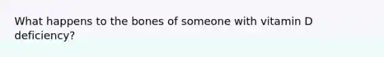 What happens to the bones of someone with vitamin D deficiency?