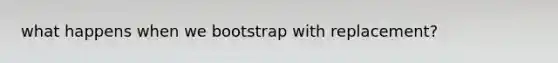 what happens when we bootstrap with replacement?