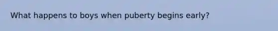 What happens to boys when puberty begins early?