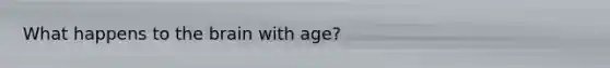 What happens to the brain with age?