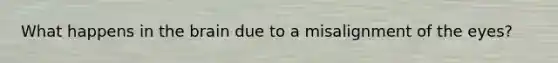 What happens in the brain due to a misalignment of the eyes?