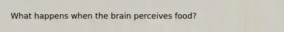 What happens when the brain perceives food?