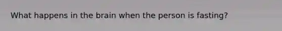 What happens in the brain when the person is fasting?