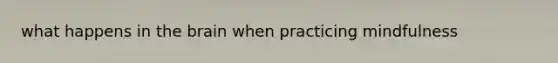 what happens in the brain when practicing mindfulness