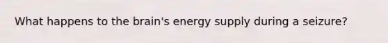 What happens to the brain's energy supply during a seizure?