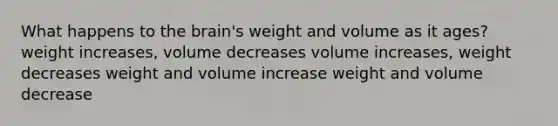 What happens to the brain's weight and volume as it ages? weight increases, volume decreases volume increases, weight decreases weight and volume increase weight and volume decrease