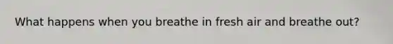 What happens when you breathe in fresh air and breathe out?