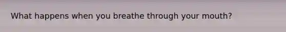 What happens when you breathe through your mouth?