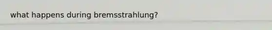 what happens during bremsstrahlung?