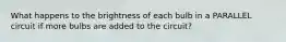 What happens to the brightness of each bulb in a PARALLEL circuit if more bulbs are added to the circuit?