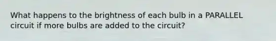 What happens to the brightness of each bulb in a PARALLEL circuit if more bulbs are added to the circuit?