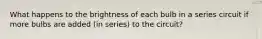 What happens to the brightness of each bulb in a series circuit if more bulbs are added (in series) to the circuit?