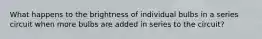 What happens to the brightness of individual bulbs in a series circuit when more bulbs are added in series to the circuit?