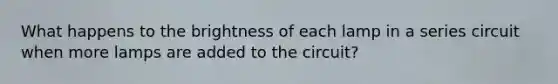 What happens to the brightness of each lamp in a series circuit when more lamps are added to the circuit?