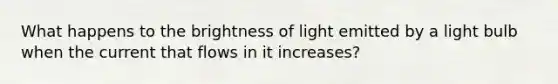 What happens to the brightness of light emitted by a light bulb when the current that flows in it increases?