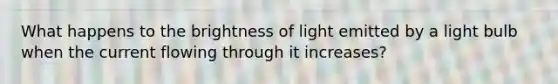 What happens to the brightness of light emitted by a light bulb when the current flowing through it increases?