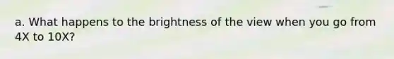 a. What happens to the brightness of the view when you go from 4X to 10X?