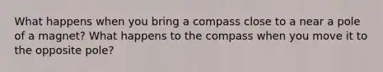 What happens when you bring a compass close to a near a pole of a magnet? What happens to the compass when you move it to the opposite pole?