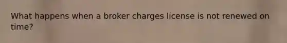 What happens when a broker charges license is not renewed on time?