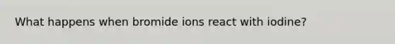 What happens when bromide ions react with iodine?