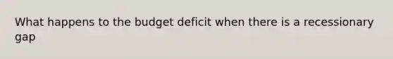 What happens to the budget deficit when there is a recessionary gap