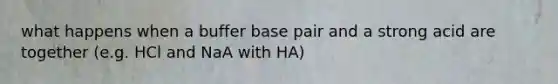 what happens when a buffer base pair and a strong acid are together (e.g. HCl and NaA with HA)