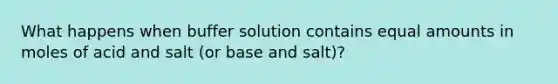 What happens when buffer solution contains equal amounts in moles of acid and salt (or base and salt)?