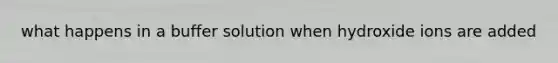 what happens in a buffer solution when hydroxide ions are added