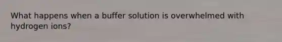 What happens when a buffer solution is overwhelmed with hydrogen ions?