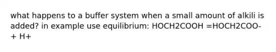 what happens to a buffer system when a small amount of alkili is added? in example use equilibrium: HOCH2COOH =HOCH2COO- + H+