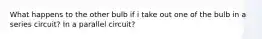 What happens to the other bulb if i take out one of the bulb in a series circuit? In a parallel circuit?