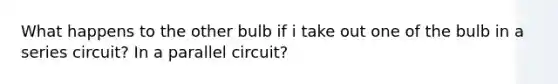 What happens to the other bulb if i take out one of the bulb in a series circuit? In a parallel circuit?