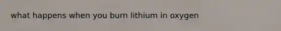 what happens when you burn lithium in oxygen