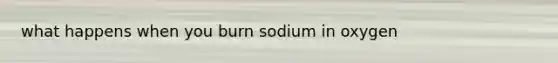 what happens when you burn sodium in oxygen