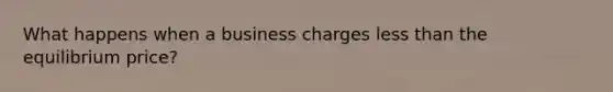 What happens when a business charges less than the equilibrium price?