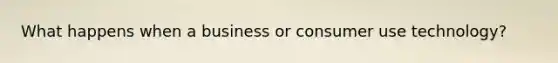 What happens when a business or consumer use technology?